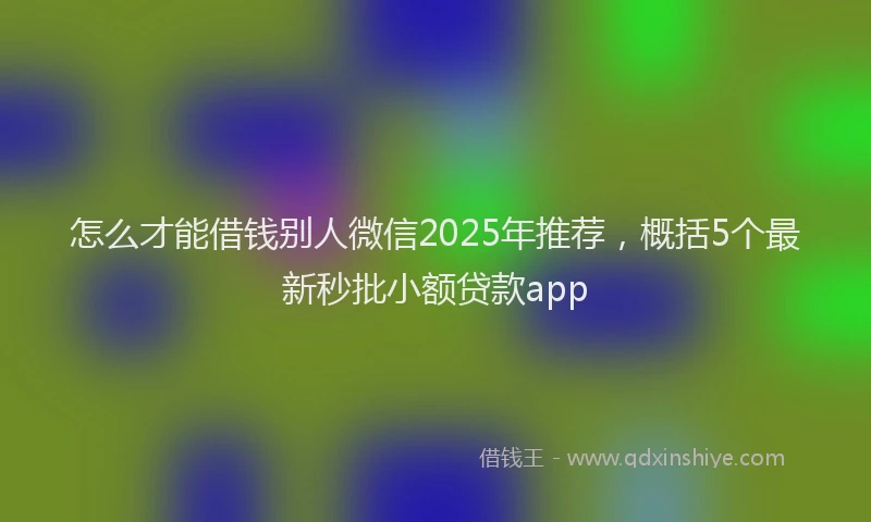 怎么才能借钱别人微信2025年推荐，概括5个最新秒批小额贷款app