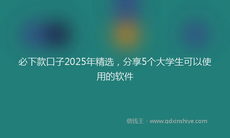 必下款口子2025年精选，分享5个大学生可以使用的软件