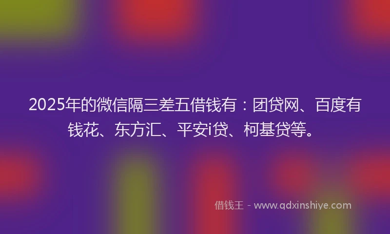 2025年的微信隔三差五借钱有：团贷网、百度有钱花、东方汇、平安i贷、柯基贷等。