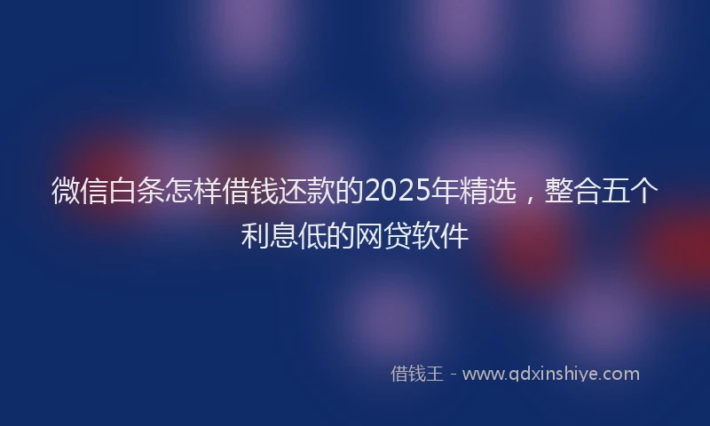 微信白条怎样借钱还款的2025年精选，整合五个利息低的网贷软件