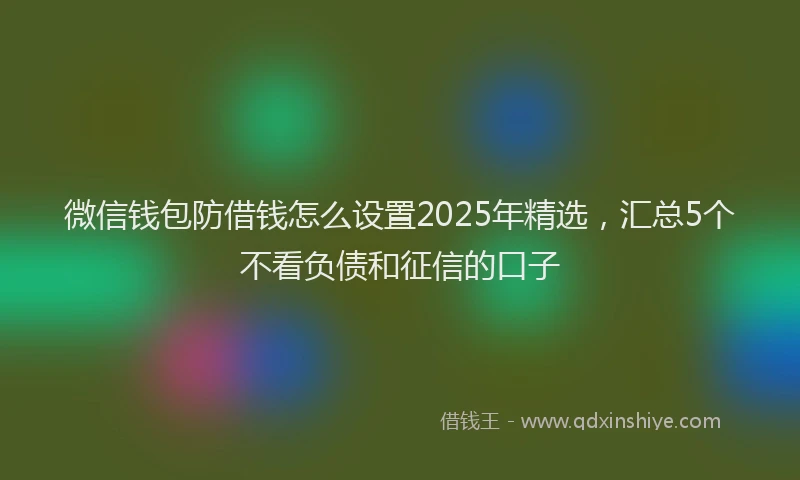 微信钱包防借钱怎么设置2025年精选，汇总5个不看负债和征信的口子