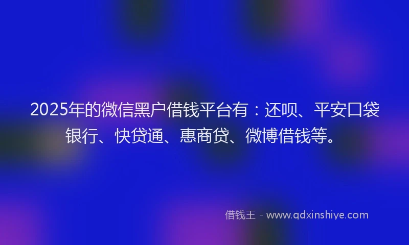 2025年的微信黑户借钱平台有：还呗、平安口袋银行、快贷通、惠商贷、微博借钱等。