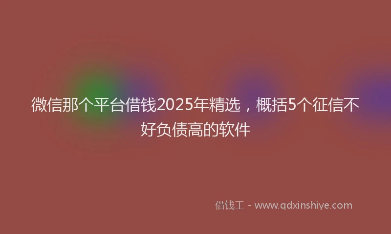 微信那个平台借钱2025年精选，概括5个征信不好负债高的软件