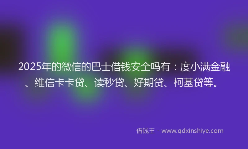 2025年的微信的巴士借钱安全吗有：度小满金融、维信卡卡贷、读秒贷、好期贷、柯基贷等。