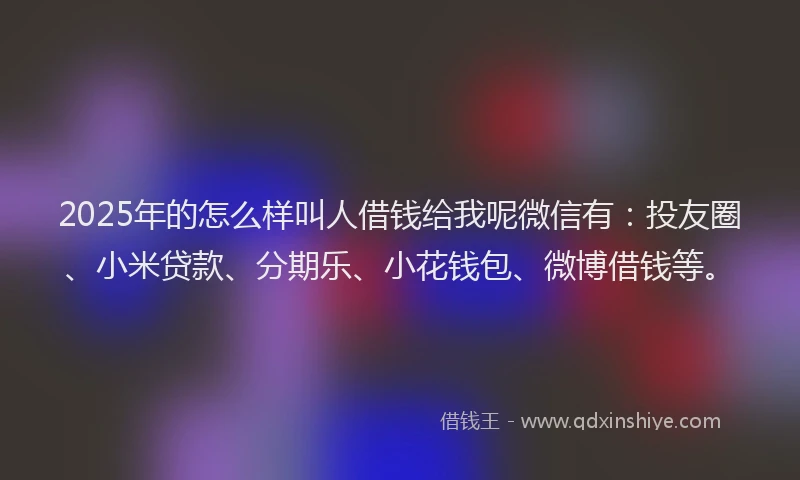 2025年的怎么样叫人借钱给我呢微信有：投友圈、小米贷款、分期乐、小花钱包、微博借钱等。