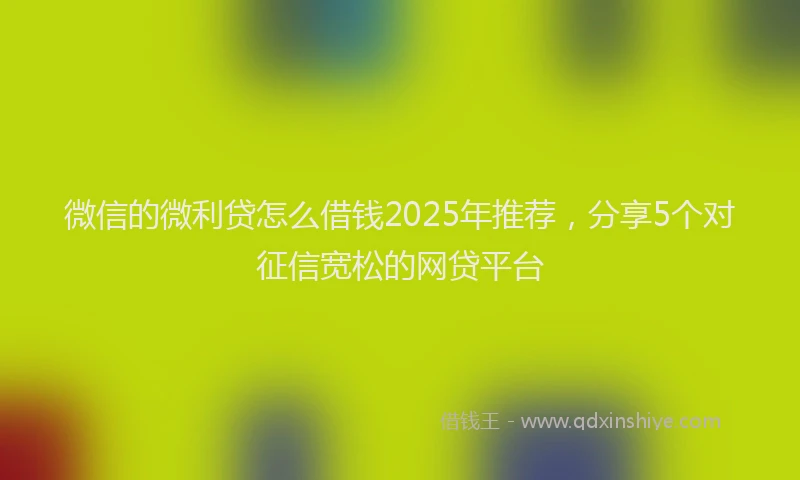 微信的微利贷怎么借钱2025年推荐，分享5个对征信宽松的网贷平台