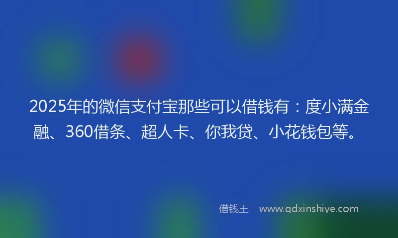 2025年的微信支付宝那些可以借钱有：度小满金融、360借条、超人卡、你我贷、小花钱包等。