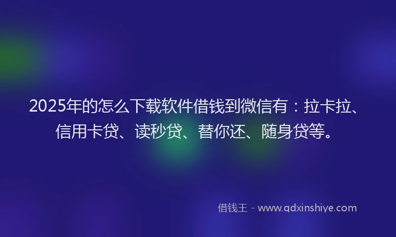 2025年的怎么下载软件借钱到微信有：拉卡拉、信用卡贷、读秒贷、替你还、随身贷等。