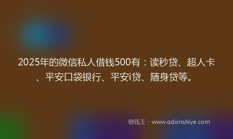 2025年的微信私人借钱500有：读秒贷、超人卡、平安口袋银行、平安i贷、随身贷等。