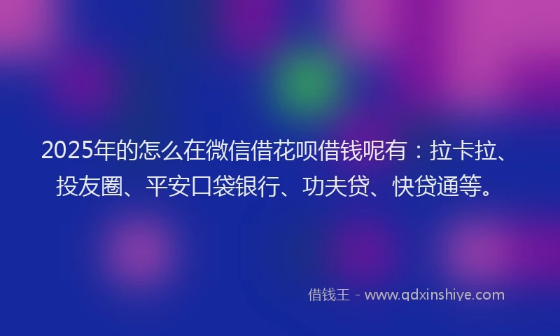 2025年的怎么在微信借花呗借钱呢有：拉卡拉、投友圈、平安口袋银行、功夫贷、快贷通等。