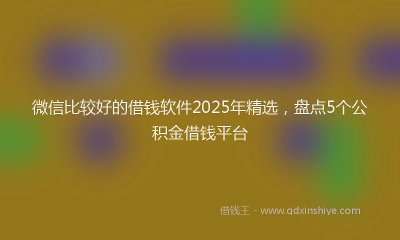 微信比较好的借钱软件2025年精选，盘点5个公积金借钱平台