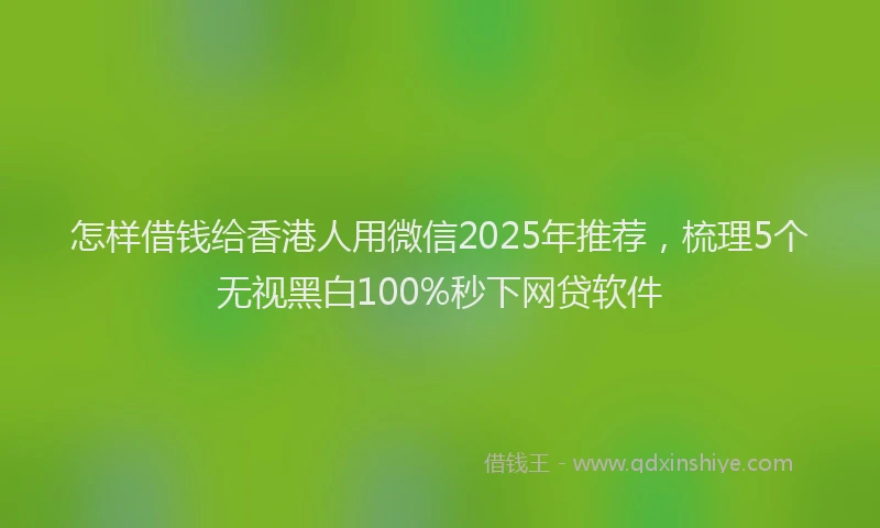 怎样借钱给香港人用微信2025年推荐，梳理5个无视黑白100%秒下网贷软件