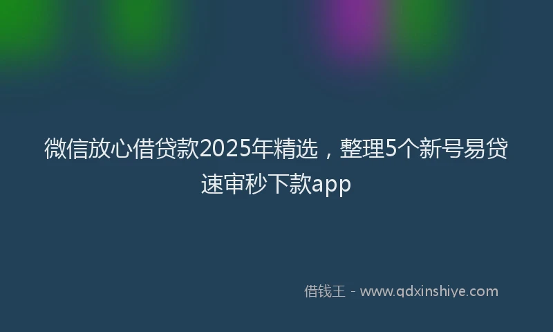 微信放心借贷款2025年精选，整理5个新号易贷速审秒下款app