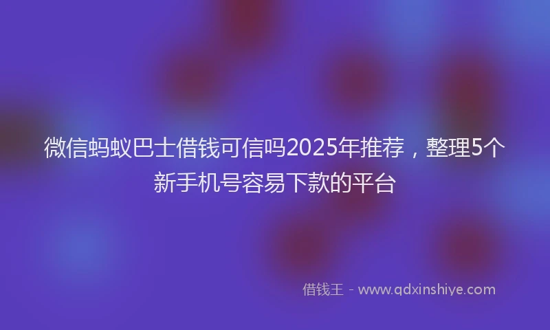 微信蚂蚁巴士借钱可信吗2025年推荐，整理5个新手机号容易下款的平台