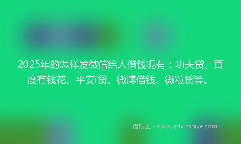 2025年的怎样发微信给人借钱呢有：功夫贷、百度有钱花、平安i贷、微博借钱、微粒贷等。