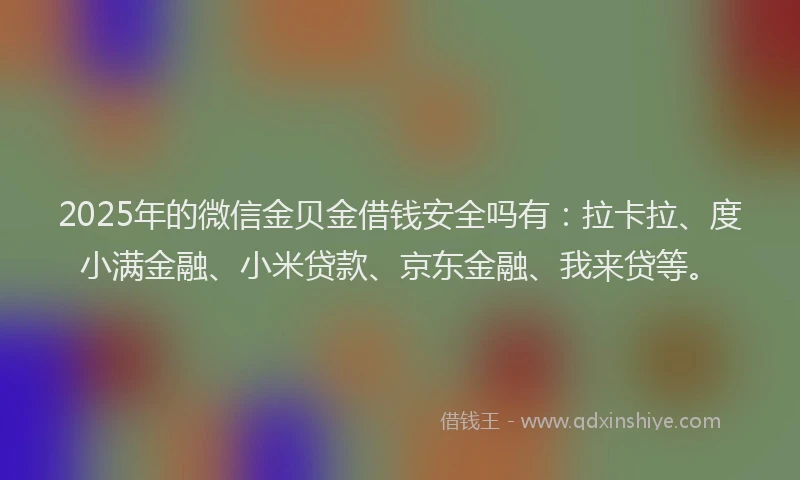 2025年的微信金贝金借钱安全吗有：拉卡拉、度小满金融、小米贷款、京东金融、我来贷等。