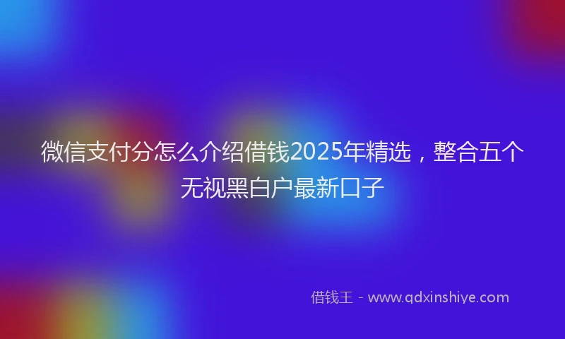 微信支付分怎么介绍借钱2025年精选，整合五个无视黑白户最新口子