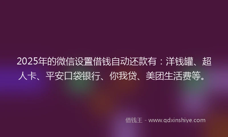 2025年的微信设置借钱自动还款有：洋钱罐、超人卡、平安口袋银行、你我贷、美团生活费等。