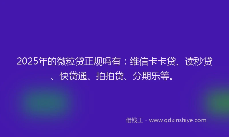 2025年的微粒贷正规吗有：维信卡卡贷、读秒贷、快贷通、拍拍贷、分期乐等。