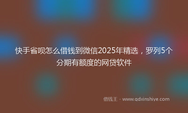 快手省呗怎么借钱到微信2025年精选，罗列5个分期有额度的网贷软件