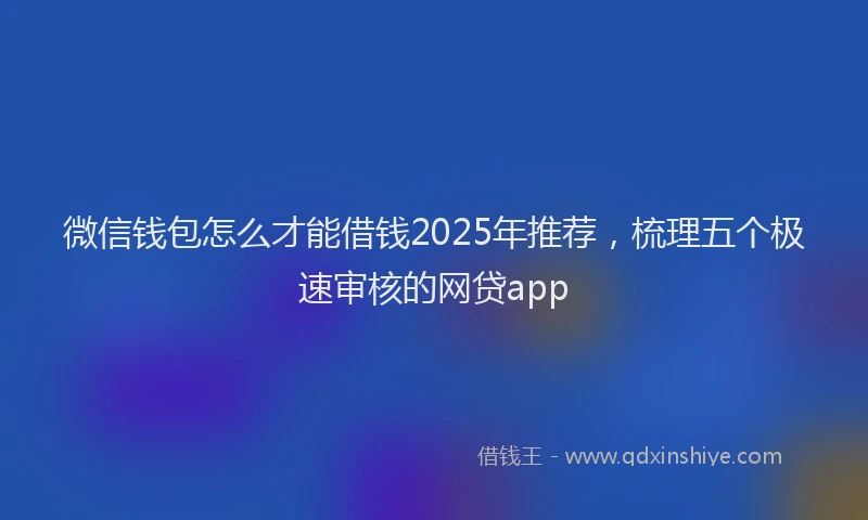 微信钱包怎么才能借钱2025年推荐，梳理五个极速审核的网贷app