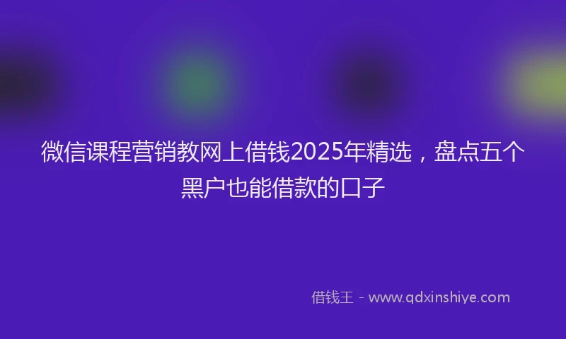 微信课程营销教网上借钱2025年精选，盘点五个黑户也能借款的口子