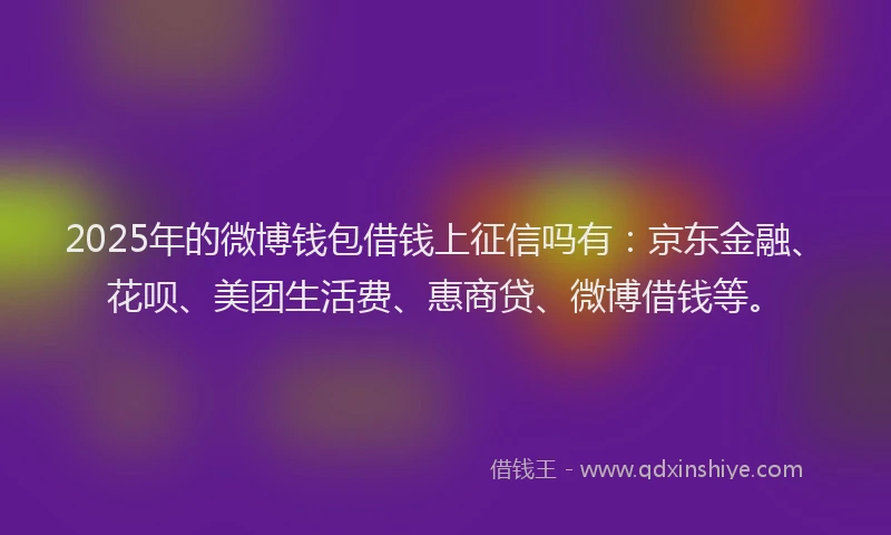 2025年的微博钱包借钱上征信吗有：京东金融、花呗、美团生活费、惠商贷、微博借钱等。