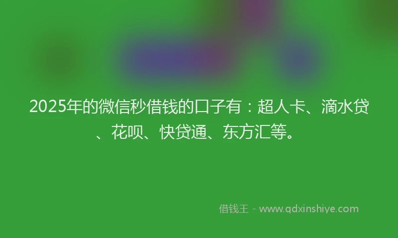 2025年的微信秒借钱的口子有：超人卡、滴水贷、花呗、快贷通、东方汇等。