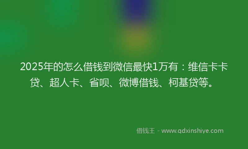 2025年的怎么借钱到微信最快1万有：维信卡卡贷、超人卡、省呗、微博借钱、柯基贷等。
