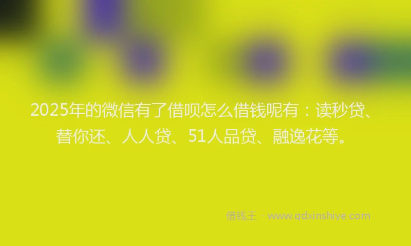 2025年的微信有了借呗怎么借钱呢有：读秒贷、替你还、人人贷、51人品贷、融逸花等。