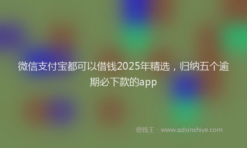 微信支付宝都可以借钱2025年精选，归纳五个逾期必下款的app