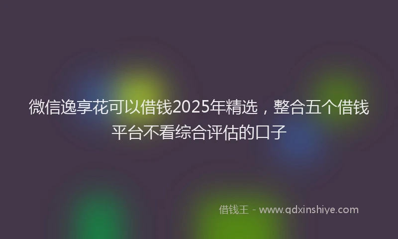 微信逸享花可以借钱2025年精选，整合五个借钱平台不看综合评估的口子