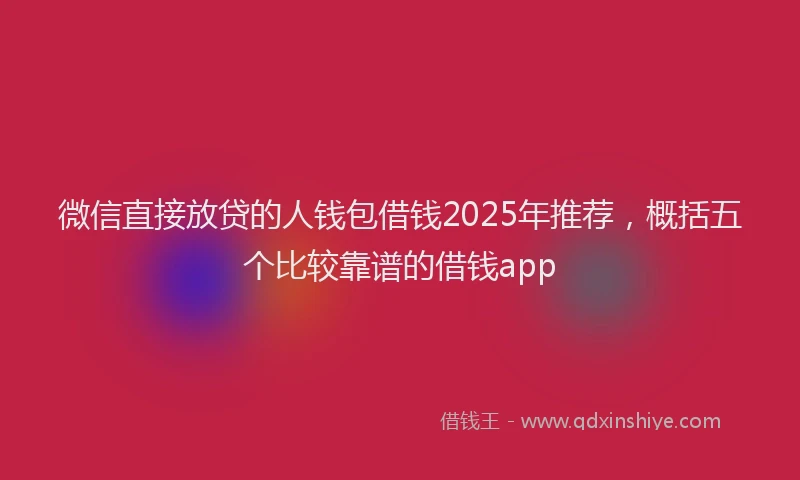 微信直接放贷的人钱包借钱2025年推荐，概括五个比较靠谱的借钱app