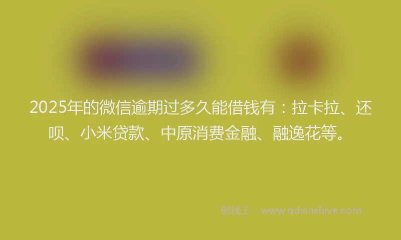 2025年的微信逾期过多久能借钱有：拉卡拉、还呗、小米贷款、中原消费金融、融逸花等。