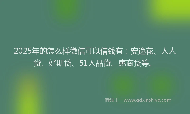 2025年的怎么样微信可以借钱有：安逸花、人人贷、好期贷、51人品贷、惠商贷等。