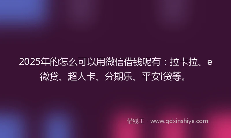 2025年的怎么可以用微信借钱呢有：拉卡拉、e微贷、超人卡、分期乐、平安i贷等。