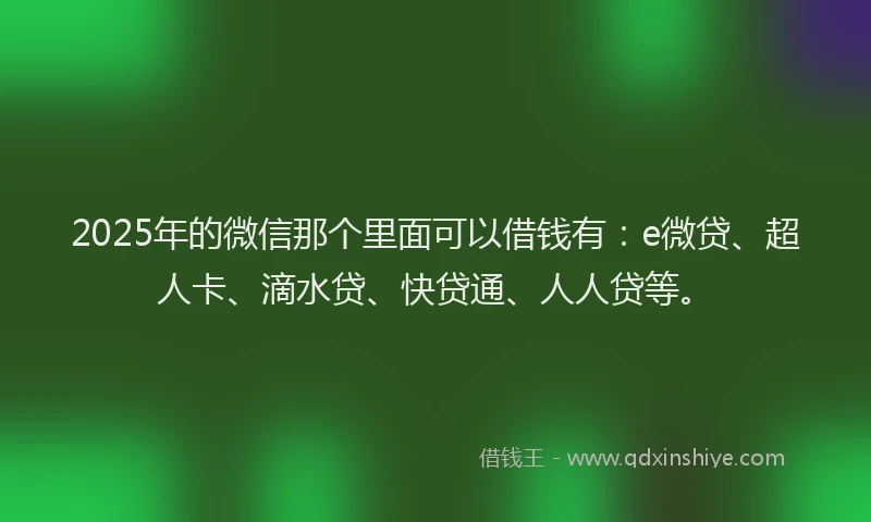 2025年的微信那个里面可以借钱有：e微贷、超人卡、滴水贷、快贷通、人人贷等。