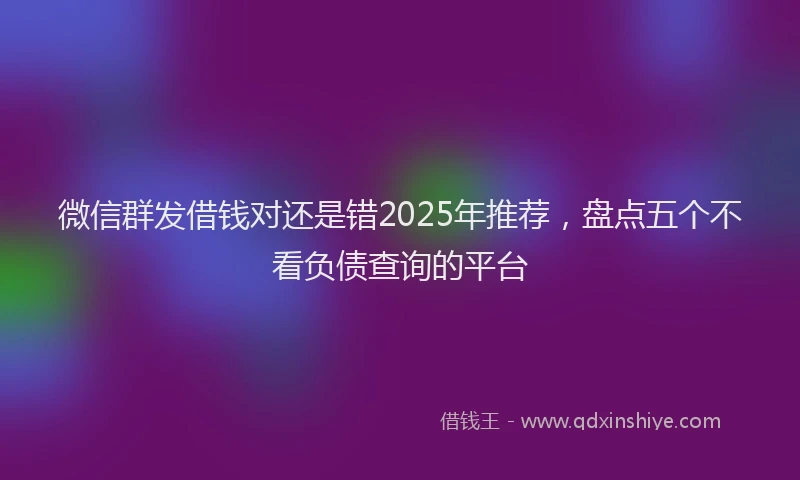 微信群发借钱对还是错2025年推荐，盘点五个不看负债查询的平台