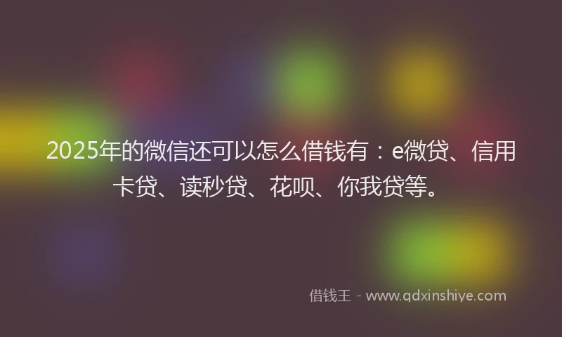 2025年的微信还可以怎么借钱有：e微贷、信用卡贷、读秒贷、花呗、你我贷等。