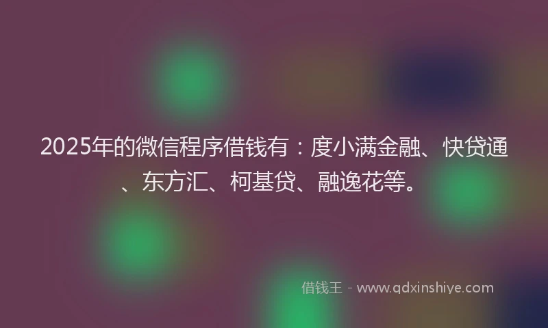 2025年的微信程序借钱有：度小满金融、快贷通、东方汇、柯基贷、融逸花等。