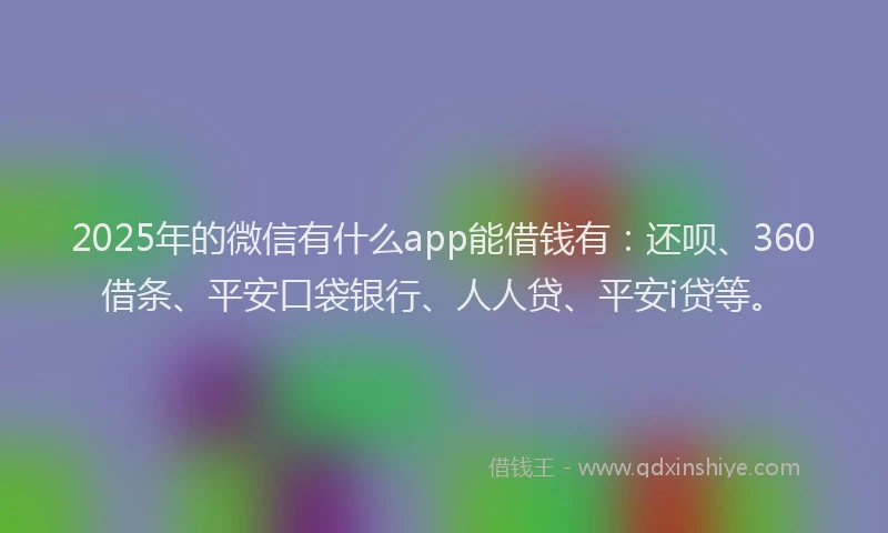 2025年的微信有什么app能借钱有：还呗、360借条、平安口袋银行、人人贷、平安i贷等。