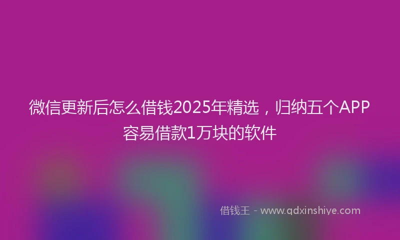 微信更新后怎么借钱2025年精选，归纳五个APP容易借款1万块的软件