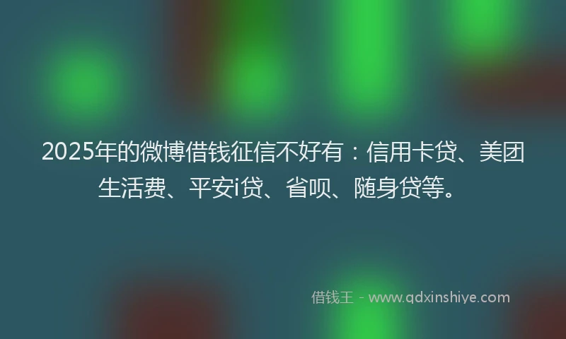 2025年的微博借钱征信不好有：信用卡贷、美团生活费、平安i贷、省呗、随身贷等。