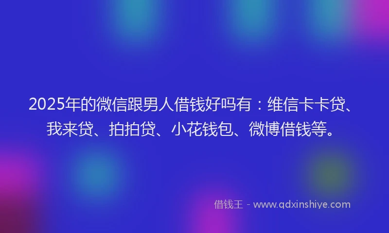 2025年的微信跟男人借钱好吗有：维信卡卡贷、我来贷、拍拍贷、小花钱包、微博借钱等。