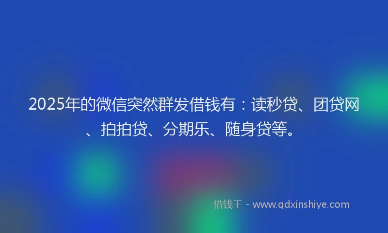 2025年的微信突然群发借钱有：读秒贷、团贷网、拍拍贷、分期乐、随身贷等。