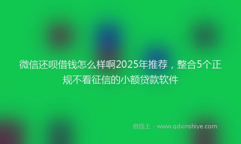 微信还呗借钱怎么样啊2025年推荐，整合5个正规不看征信的小额贷款软件