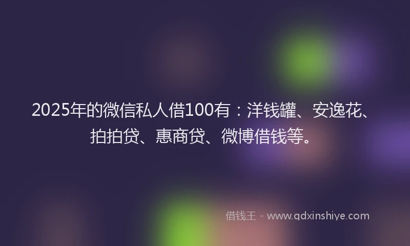 2025年的微信私人借100有：洋钱罐、安逸花、拍拍贷、惠商贷、微博借钱等。