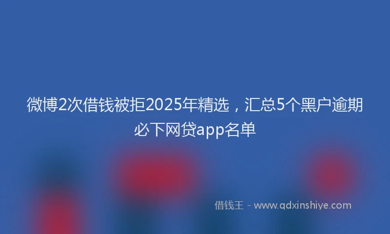 微博2次借钱被拒2025年精选，汇总5个黑户逾期必下网贷app名单