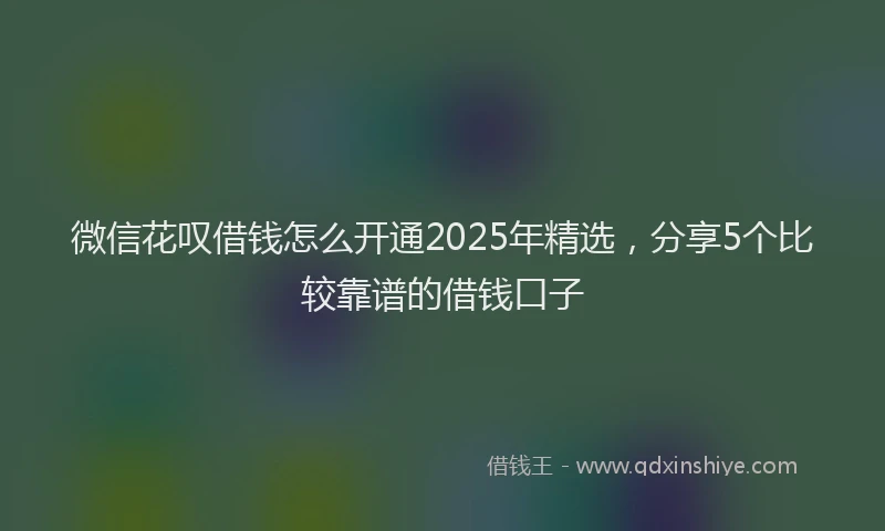微信花叹借钱怎么开通2025年精选，分享5个比较靠谱的借钱口子