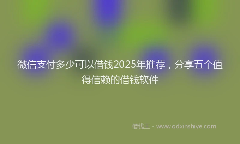 微信支付多少可以借钱2025年推荐，分享五个值得信赖的借钱软件